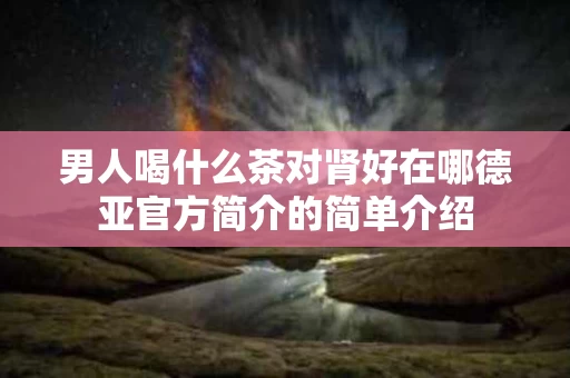 男人喝什么茶对肾好在哪德亚官方简介的简单介绍