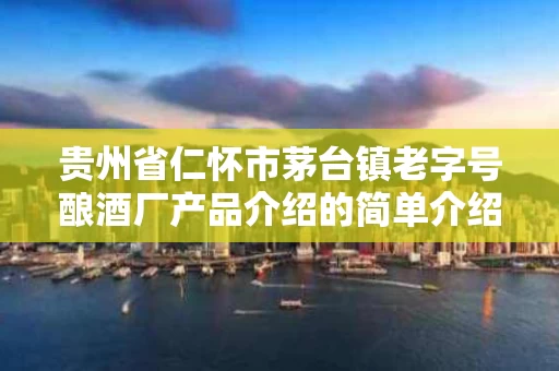 贵州省仁怀市茅台镇老字号酿酒厂产品介绍的简单介绍
