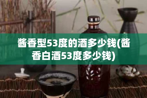 酱香型53度的酒多少钱(酱香白酒53度多少钱)