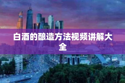 白酒的酿造方法视频讲解大全