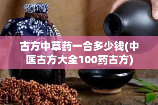 古方中草药一合多少钱(中医古方大全100药古方)