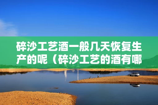 碎沙工艺酒一般几天恢复生产的呢（碎沙工艺的酒有哪些品牌）