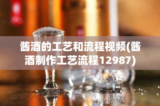酱酒的工艺和流程视频(酱酒制作工艺流程12987)
