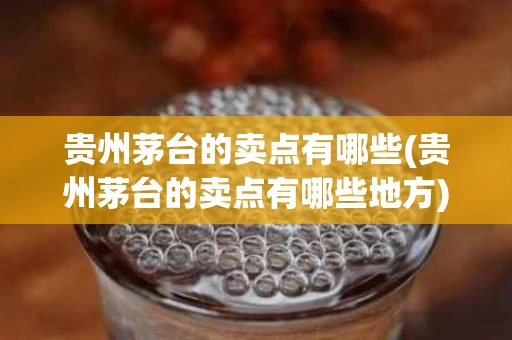 贵州茅台的卖点有哪些(贵州茅台的卖点有哪些地方)