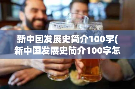 新中国发展史简介100字(新中国发展史简介100字怎么写)
