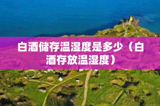 白酒储存温湿度是多少（白酒存放温湿度）
