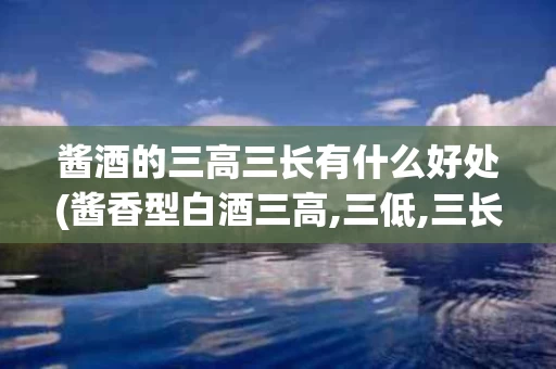 酱酒的三高三长有什么好处(酱香型白酒三高,三低,三长,三多,一少)