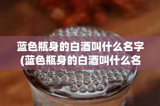 蓝色瓶身的白酒叫什么名字(蓝色瓶身的白酒叫什么名字啊)