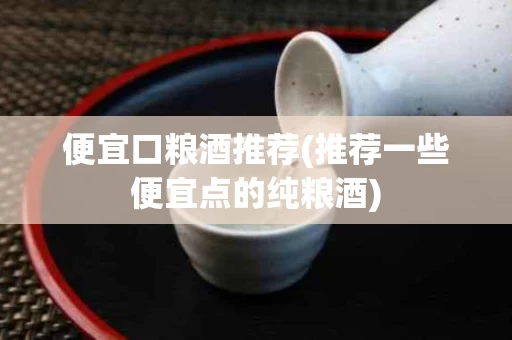 便宜口粮酒推荐(推荐一些便宜点的纯粮酒)