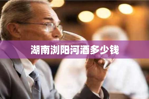 湖南浏阳河酒多少钱