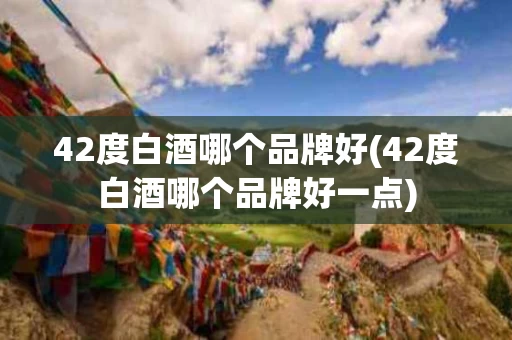 42度白酒哪个品牌好(42度白酒哪个品牌好一点)