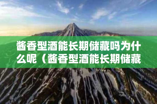 酱香型酒能长期储藏吗为什么呢（酱香型酒能长期储藏吗为什么呢）
