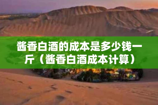 酱香白酒的成本是多少钱一斤（酱香白酒成本计算）