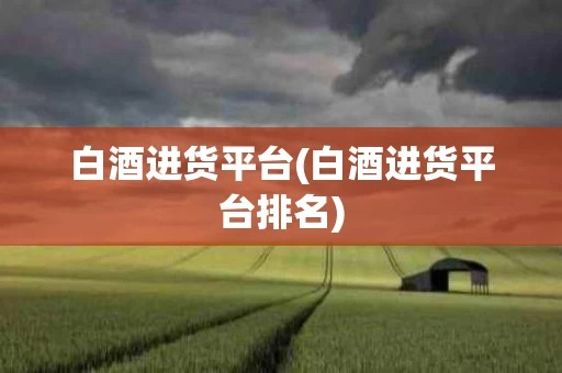 白酒进货平台(白酒进货平台排名)