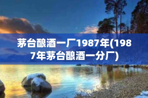 茅台酿酒一厂1987年(1987年茅台酿酒一分厂)