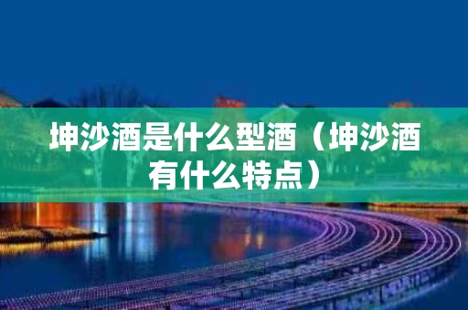 坤沙酒是什么型酒（坤沙酒有什么特点）
