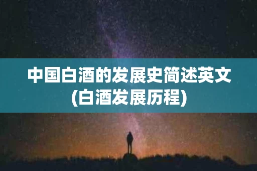 中国白酒的发展史简述英文(白酒发展历程)