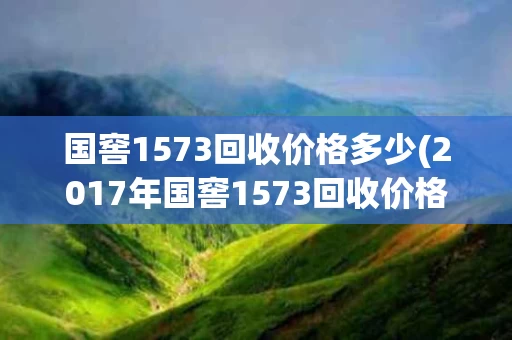 国窖1573回收价格多少(2017年国窖1573回收价格)