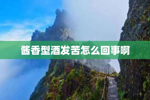 酱香型酒发苦怎么回事啊 酱香型酒发苦怎么回事啊