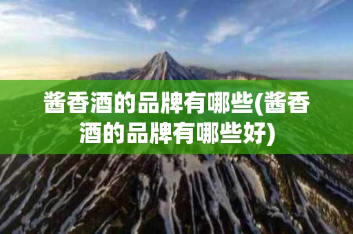酱香酒的品牌有哪些(酱香酒的品牌有哪些好)