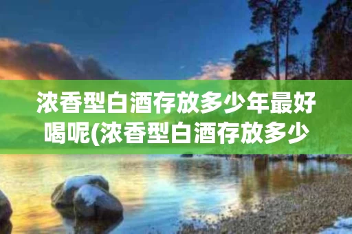 浓香型白酒存放多少年最好喝呢(浓香型白酒存放多少年最好喝呢图片)
