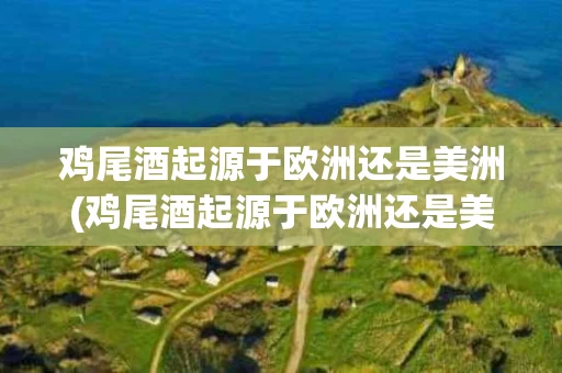 鸡尾酒起源于欧洲还是美洲(鸡尾酒起源于欧洲还是美洲呢)