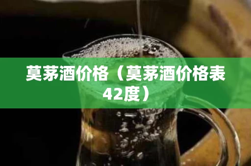 莫茅酒价格（莫茅酒价格表42度）