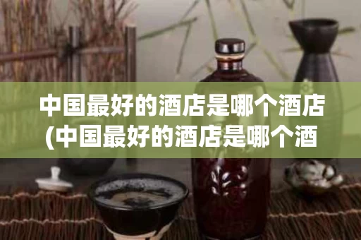 中国最好的酒店是哪个酒店(中国最好的酒店是哪个酒店名字)