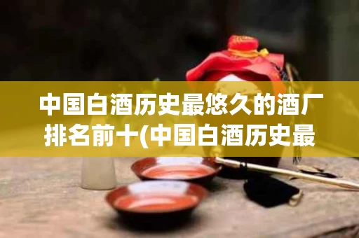 中国白酒历史最悠久的酒厂排名前十(中国白酒历史最悠久的酒厂排名前十位)