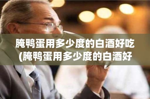 腌鸭蛋用多少度的白酒好吃(腌鸭蛋用多少度的白酒好吃些)