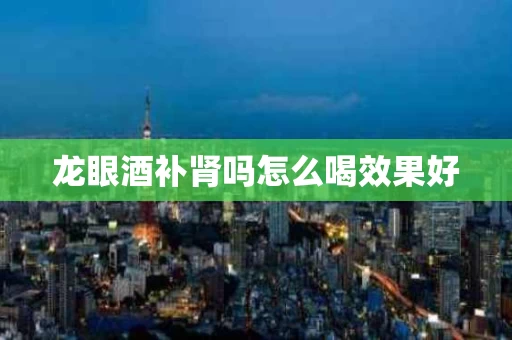 龙眼酒补肾吗怎么喝效果好