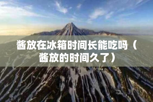 酱放在冰箱时间长能吃吗（酱放的时间久了）