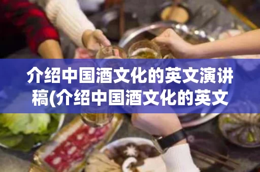 介绍中国酒文化的英文演讲稿(介绍中国酒文化的英文演讲稿范文)