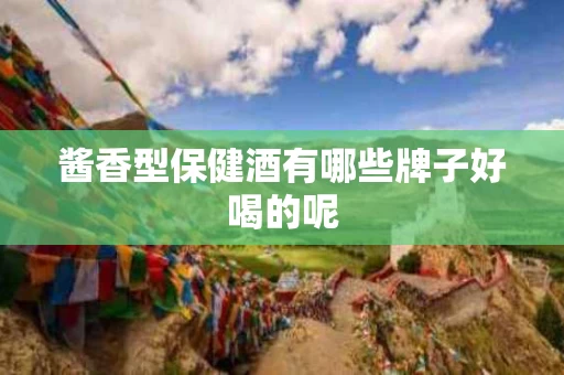 酱香型保健酒有哪些牌子好喝的呢