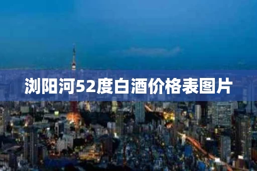 浏阳河52度白酒价格表图片