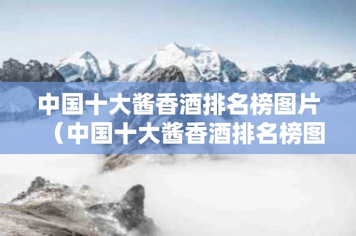 中国十大酱香酒排名榜图片（中国十大酱香酒排名榜图片高清）
