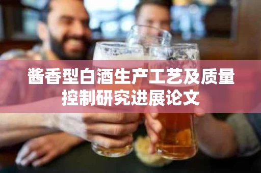 酱香型白酒生产工艺及质量控制研究进展论文