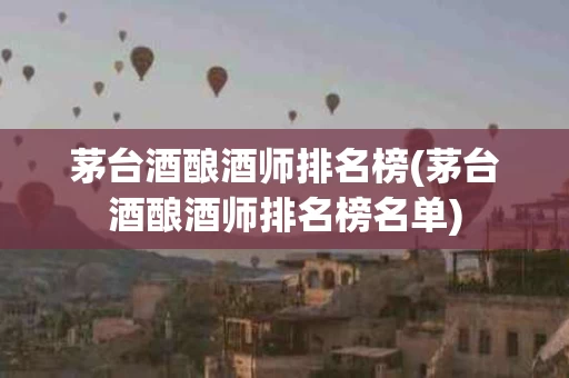 茅台酒酿酒师排名榜(茅台酒酿酒师排名榜名单)