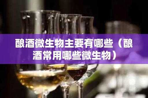 酿酒微生物主要有哪些（酿酒常用哪些微生物）