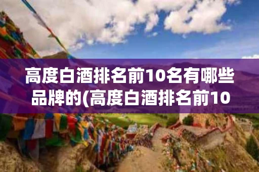 高度白酒排名前10名有哪些品牌的(高度白酒排名前10名有哪些品牌的好)