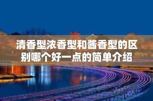 清香型浓香型和酱香型的区别哪个好一点的简单介绍