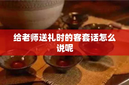 给老师送礼时的客套话怎么说呢
