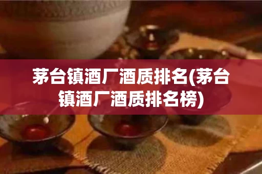 茅台镇酒厂酒质排名(茅台镇酒厂酒质排名榜)