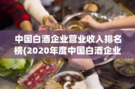 中国白酒企业营业收入排名榜(2020年度中国白酒企业排行榜) 中国白酒企业营业收入排名榜(2020年度中国白酒企业排行榜)
