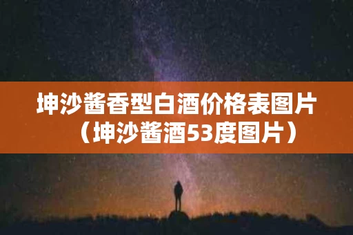 坤沙酱香型白酒价格表图片（坤沙酱酒53度图片）