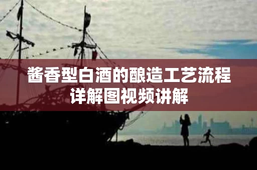 酱香型白酒的酿造工艺流程详解图视频讲解