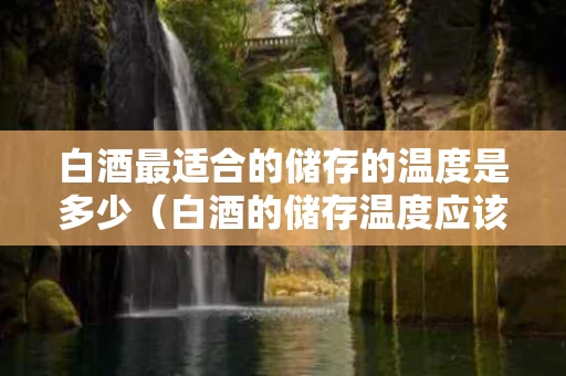 白酒最适合的储存的温度是多少（白酒的储存温度应该在多少度以下）
