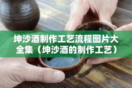 坤沙酒制作工艺流程图片大全集（坤沙酒的制作工艺）