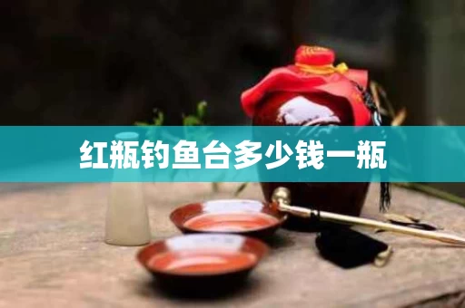 红瓶钓鱼台多少钱一瓶