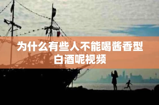 为什么有些人不能喝酱香型白酒呢视频